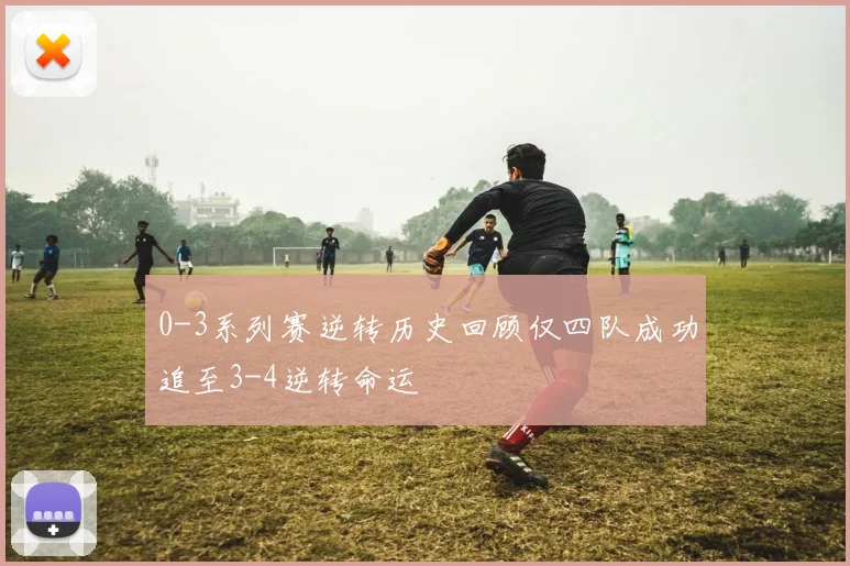 0-3系列赛逆转历史回顾仅四队成功追至3-4逆转命运