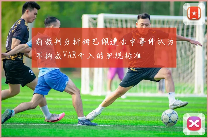 前裁判分析姆巴佩遭击中事件认为不构成VAR介入的犯规标准