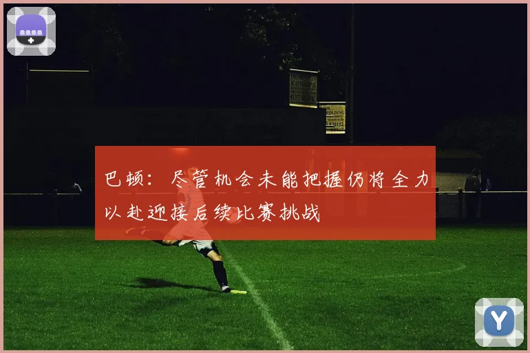 巴顿：尽管机会未能把握仍将全力以赴迎接后续比赛挑战