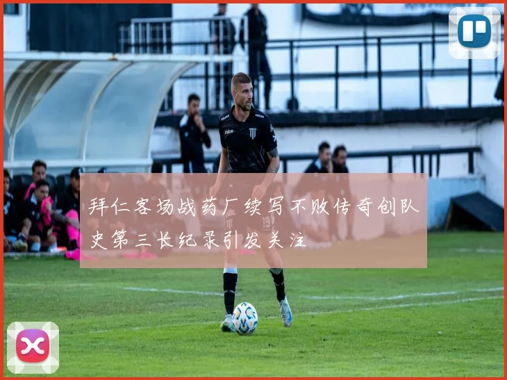 拜仁客场战药厂续写不败传奇创队史第三长纪录引发关注
