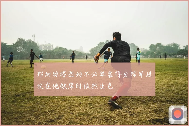 邦纳称塔图姆不必单靠得分绿军进攻在他缺席时依然出色