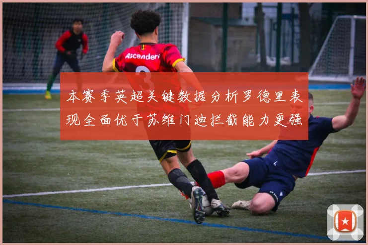 本赛季英超关键数据分析罗德里表现全面优于苏维门迪拦截能力更强