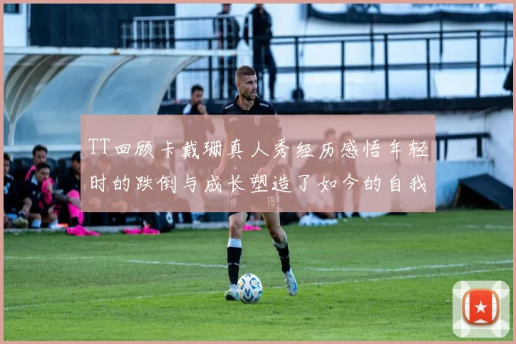 TT回顾卡戴珊真人秀经历感悟年轻时的跌倒与成长塑造了如今的自我