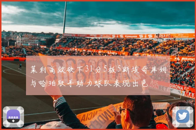 莱利高效砍下31分5板5断埃奇库姆与哈珀联手助力球队表现出色