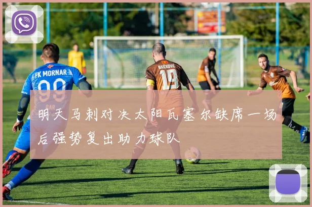 明天马刺对决太阳瓦塞尔缺席一场后强势复出助力球队