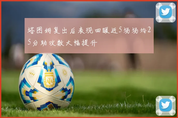 塔图姆复出后表现回暖近5场场均25分助攻数大幅提升