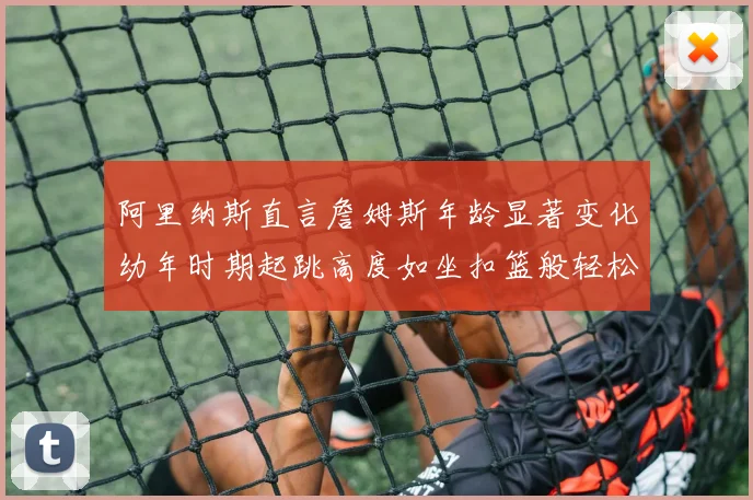 阿里纳斯直言詹姆斯年龄显著变化幼年时期起跳高度如坐扣篮般轻松
