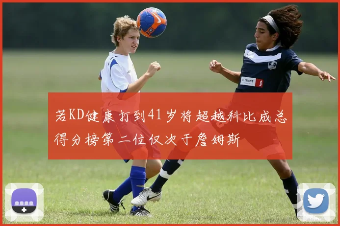 若KD健康打到41岁将超越科比成总得分榜第二位仅次于詹姆斯
