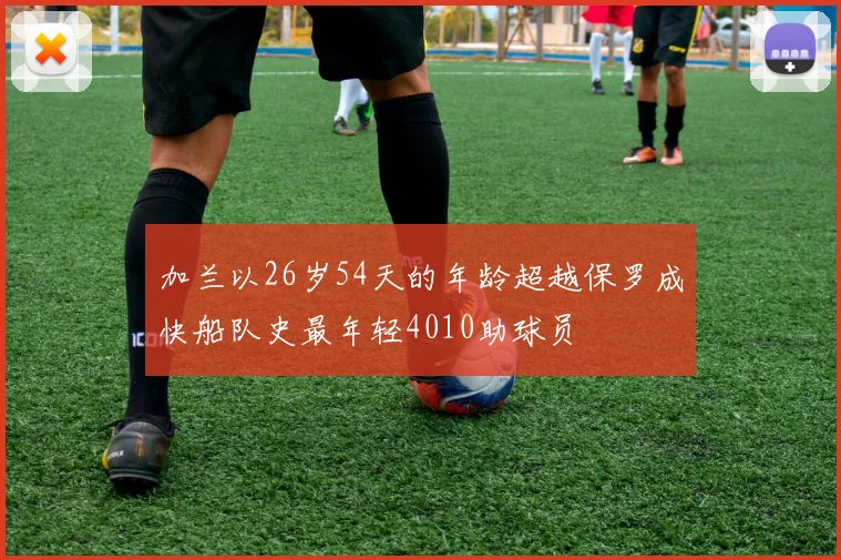 加兰以26岁54天的年龄超越保罗成快船队史最年轻4010助球员