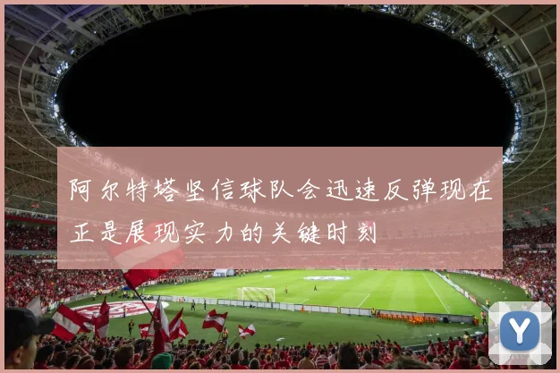 阿尔特塔坚信球队会迅速反弹现在正是展现实力的关键时刻