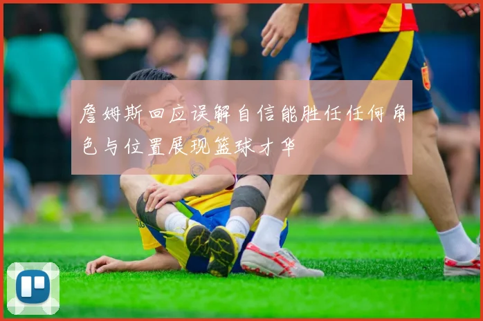 詹姆斯回应误解自信能胜任任何角色与位置展现篮球才华