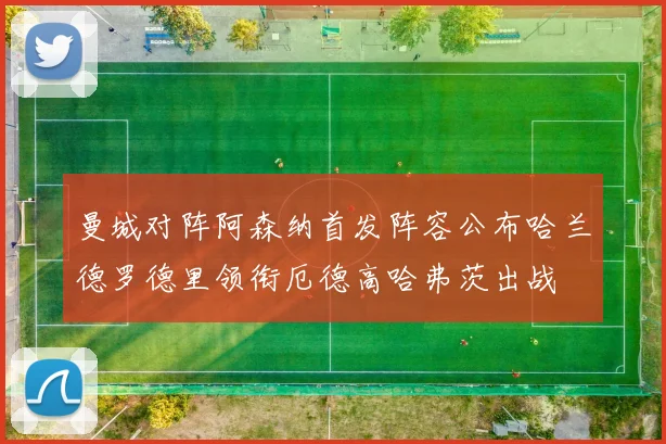 曼城对阵阿森纳首发阵容公布哈兰德罗德里领衔厄德高哈弗茨出战