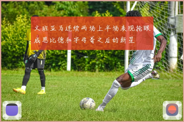 文班亚马连续两场上半场表现抢眼成恩比德和字母哥之后的新星